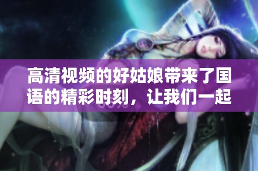 高清视频的好姑娘带来了国语的精彩时刻，让我们一起来欣赏吧
