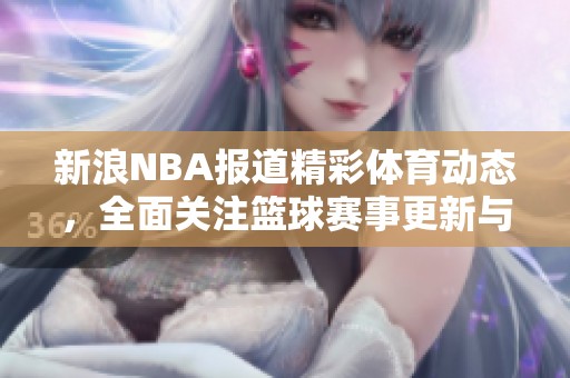 新浪NBA报道精彩**动态，全面关注篮球赛事更新与精彩瞬间