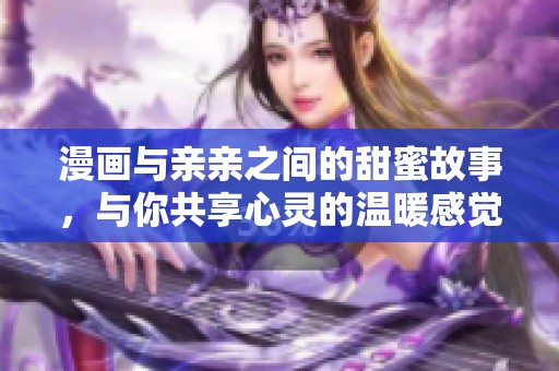 漫画与亲亲之间的甜蜜故事，与你共享心灵的温暖感觉