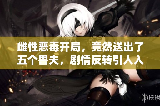 雌性恶毒开局，竟然送出了五个兽夫，剧情反转引人入胜