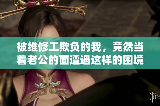 被维修工欺负的我，竟然当着老公的面遭遇这样的困境