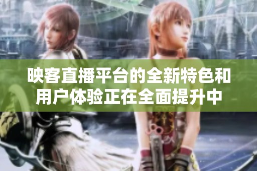映客直播平台的全新特色和用户体验正在全面提升中