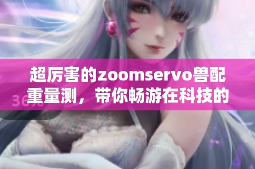 超厉害的zoomservo兽配重量测，带你畅游在科技的海洋中