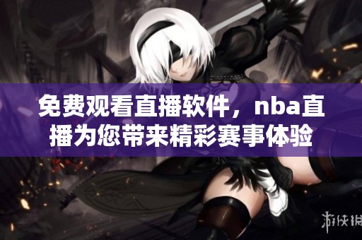 免费观看直播软件，nba直播为您带来精彩赛事体验