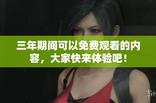 三年期间可以免费观看的内容，大家快来体验吧！