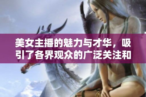 美女主播的魅力与才华，吸引了各界观众的广泛关注和喜爱