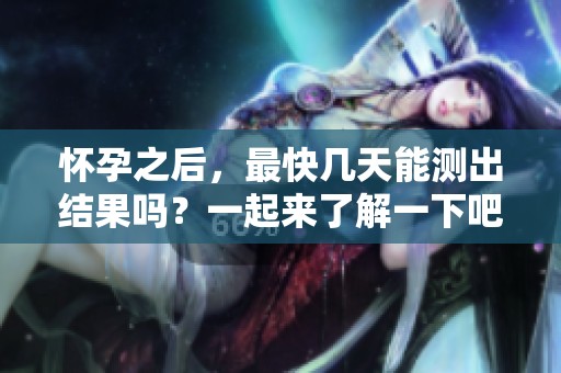 怀孕之后，最快几天能测出结果吗？一起来了解一下吧！