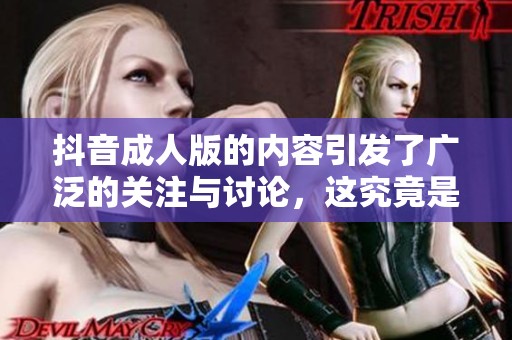 抖音**版的内容引发了广泛的关注与讨论，这究竟是怎么一回事呢
