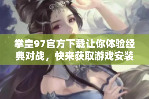 拳皇97官方下载让你体验经典对战，快来获取游戏安装包吧