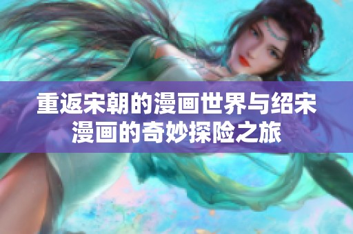 重返宋朝的漫画世界与绍宋漫画的奇妙探险之旅