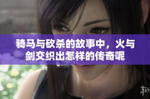 骑马与砍杀的故事中，火与剑交织出怎样的传奇呢