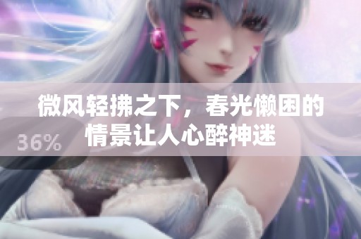 微风轻拂之下，春光懒困的情景让人心醉神迷