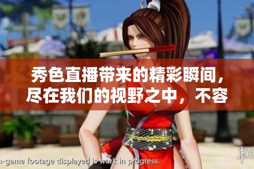 秀色直播带来的精彩瞬间，尽在我们的视野之中，不容错过！