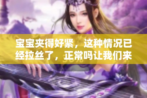 宝宝夹得好紧，这种情况已经拉丝了，正常吗让我们来看看图片吧
