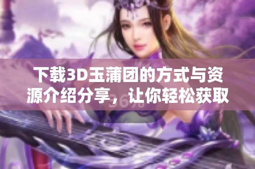 下载3D玉蒲团的方式与资源介绍分享，让你轻松获取这款游戏