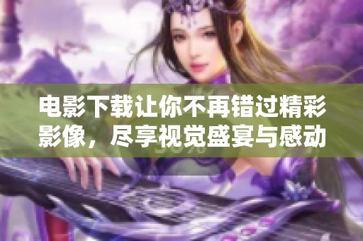 电影下载让你不再错过精彩影像，尽享视觉盛宴与感动时刻