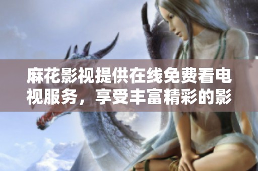 麻花影视提供在线免费看电视服务，享受丰富精彩的影视内容和节目