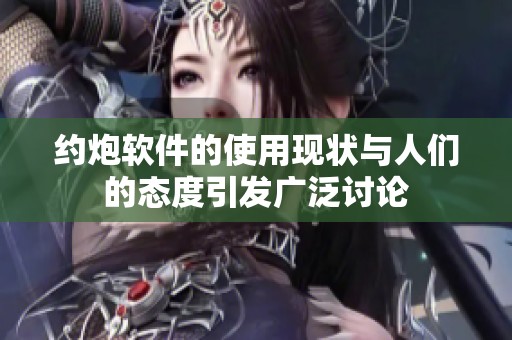 约炮软件的使用现状与人们的态度引发广泛讨论