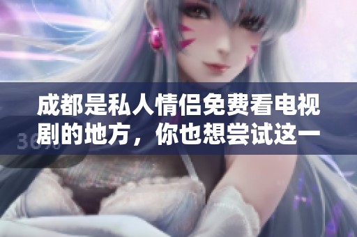 成都是私人情侣免费看电视剧的地方，你也想尝试这一新鲜体验吗