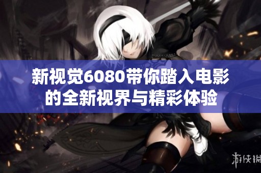 新视觉6080带你踏入电影的全新视界与精彩体验