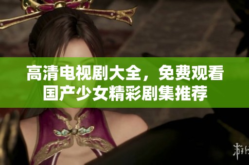 高清电视剧大全，免费观看国产少女精彩剧集推荐