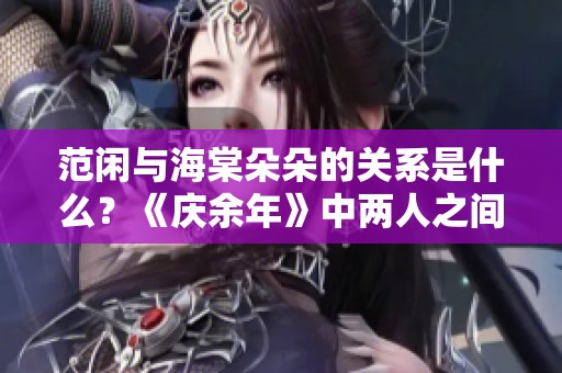 范闲与海棠朵朵的关系是什么？《庆余年》中两人之间究竟有何故事？