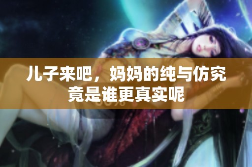 儿子来吧，妈妈的纯与仿究竟是谁更真实呢