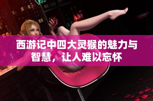 西游记中四大灵猴的魅力与智慧，让人难以忘怀