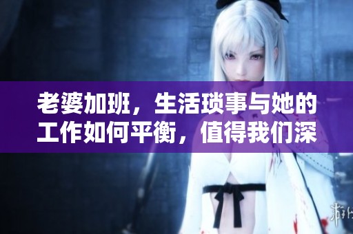 老婆加班，生活琐事与她的工作如何平衡，值得我们深思考吗