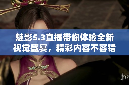 魅影5.3直播带你体验全新视觉盛宴，精彩内容不容错过！