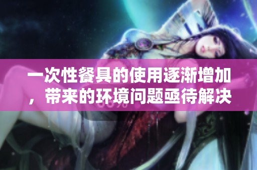 一次性餐具的使用逐渐增加，带来的环境问题亟待解决