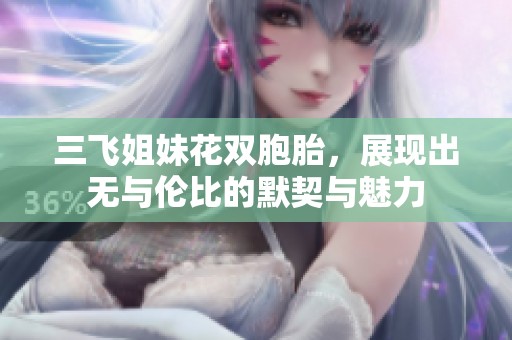 三飞姐妹花双胞胎，展现出无与伦比的默契与魅力