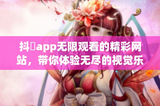 抖抈app无限观看的精**站，带你体验无尽的视觉乐趣