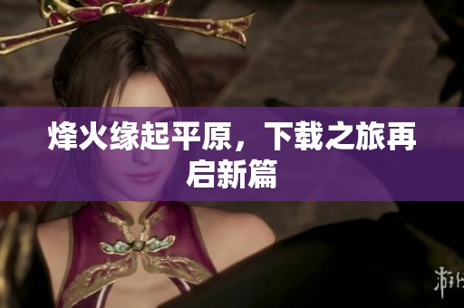 烽火缘起平原，下载之旅再启新篇