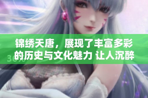 锦绣天唐，展现了丰富多彩的历史与文化魅力 让人沉醉于其中的美好世界