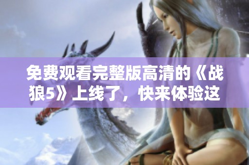 免费观看完整版高清的《战狼5》上线了，快来体验这部精彩电影吧