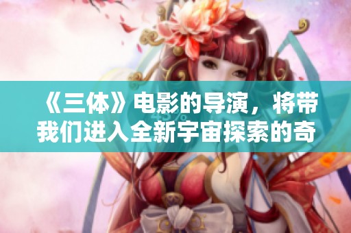 《三体》电影的导演，将带我们进入全新宇宙探索的奇幻旅程