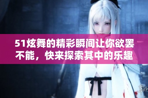 51炫舞的精彩瞬间让你欲罢不能，快来探索其中的乐趣与魅力吧！