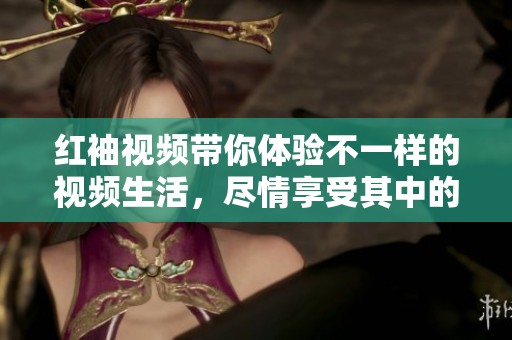 红袖视频带你体验不一样的视频生活，尽情享受其中的乐趣与精彩！