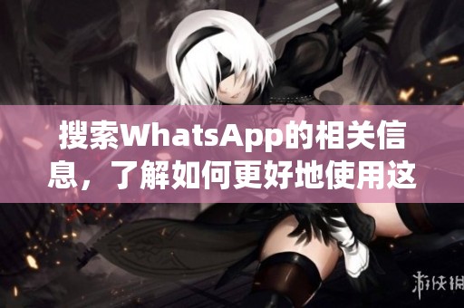 搜索WhatsApp的相关信息，了解如何更好地使用这一通讯工具