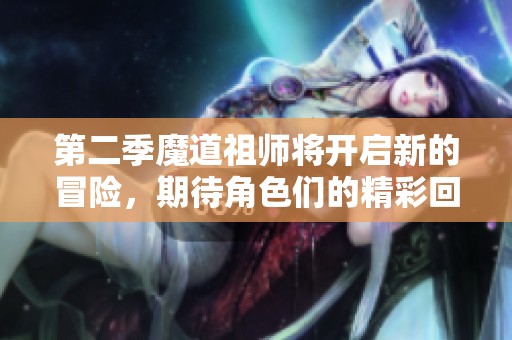 第二季魔道祖师将开启新的冒险，期待角色们的精彩回归与剧情发展