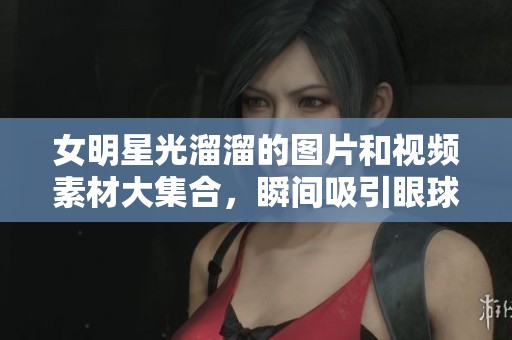 女明星光溜溜的图片和视频素材大集合，瞬间吸引眼球！