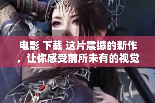 电影 下载 这片震撼的新作，让你感受前所未有的视觉盛宴，立即前往下载！