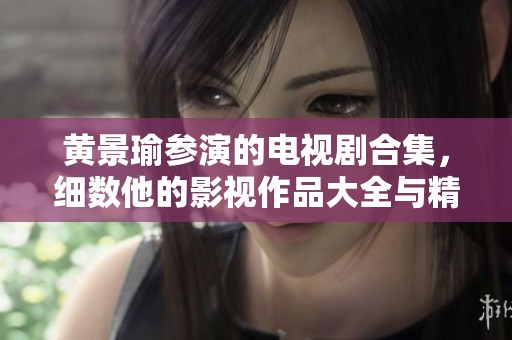 黄景瑜参演的电视剧合集，细数他的影视作品大全与精彩表现