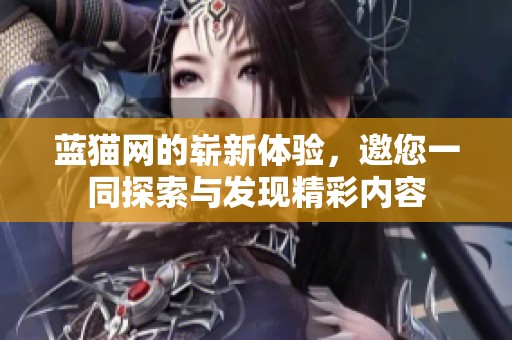 蓝猫网的崭新体验，邀您一同探索与发现精彩内容