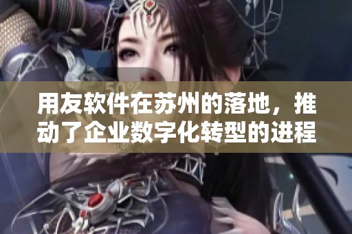 用友软件在苏州的落地，推动了企业数字化转型的进程与发展