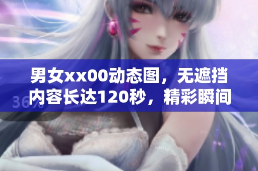 男女xx00动态图，无遮挡内容长达120秒，精彩瞬间不容错过