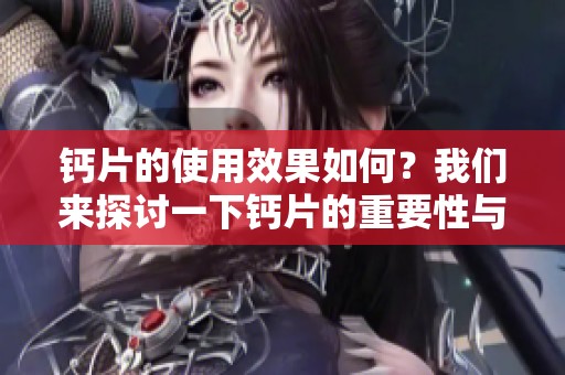 钙片的使用效果如何？我们来探讨一下钙片的重要性与好处。