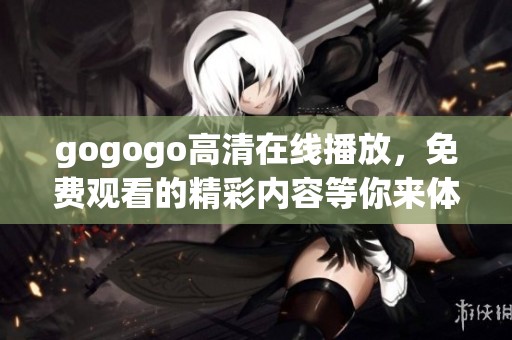 gogogo高清在线播放，免费观看的精彩内容等你来体验