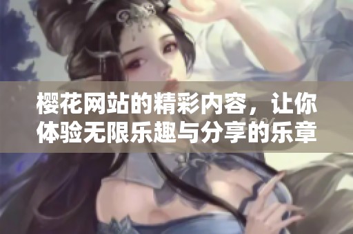 樱花网站的精彩内容，让你体验无限乐趣与分享的乐章